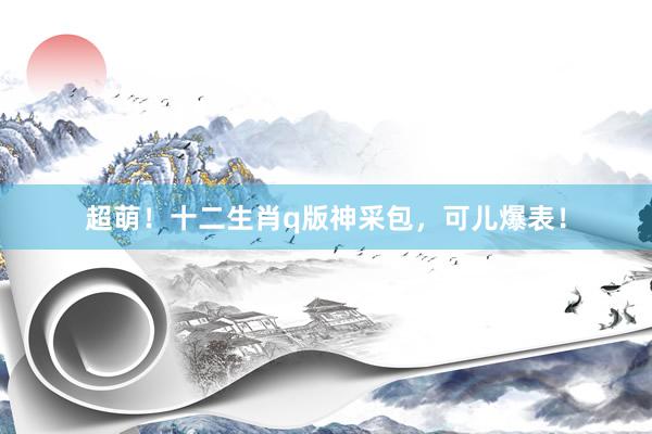 超萌！十二生肖q版神采包，可儿爆表！