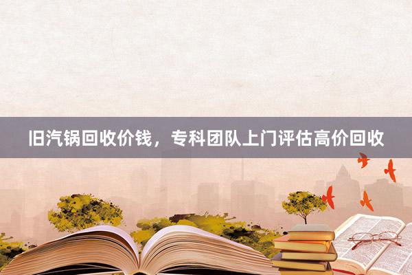 旧汽锅回收价钱，专科团队上门评估高价回收